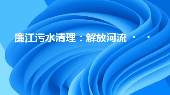 廉江污水清理：解放河流，重塑生態(tài)！